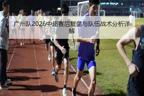 广州队2026中超赛后复盘与队伍战术分析详解