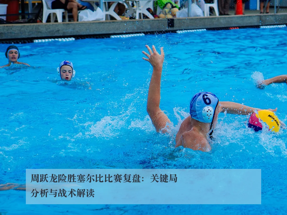 周跃龙险胜塞尔比比赛复盘:关键局分析与战术解读